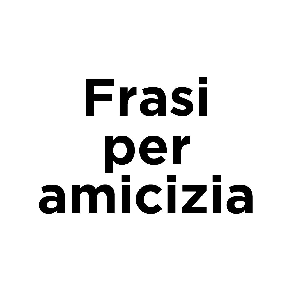 Frasi dedicate all'Amicizia